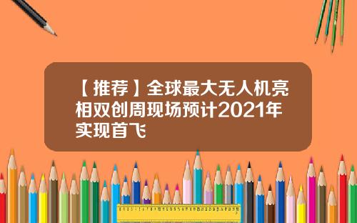【推荐】全球最大无人机亮相双创周现场预计2021年实现首飞