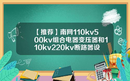 【推荐】南网110kv500kv组合电器变压器和110kv220kv断路器设备型号审查结果
