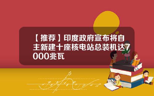 【推荐】印度政府宣布将自主新建十座核电站总装机达7000兆瓦