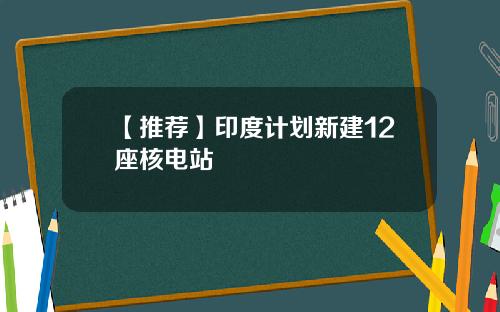 【推荐】印度计划新建12座核电站
