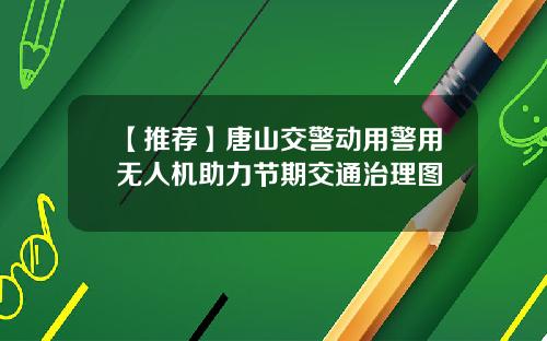 【推荐】唐山交警动用警用无人机助力节期交通治理图