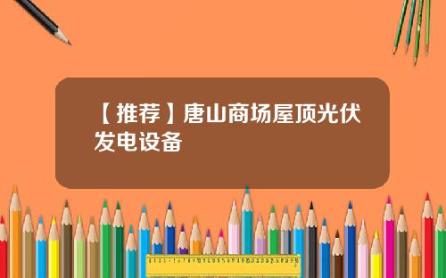 【推荐】唐山商场屋顶光伏发电设备