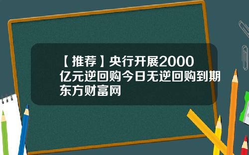 【推荐】央行开展2000亿元逆回购今日无逆回购到期东方财富网