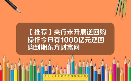 【推荐】央行未开展逆回购操作今日有1000亿元逆回购到期东方财富网