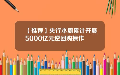 【推荐】央行本周累计开展5000亿元逆回购操作