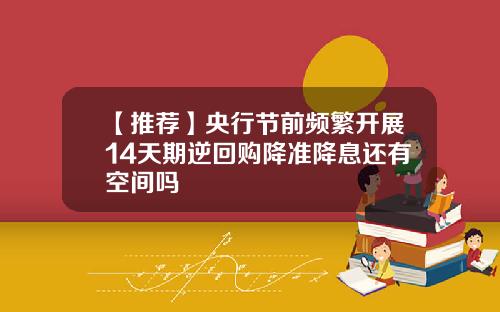 【推荐】央行节前频繁开展14天期逆回购降准降息还有空间吗