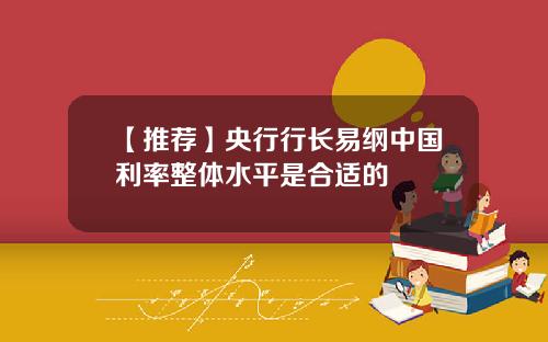 【推荐】央行行长易纲中国利率整体水平是合适的