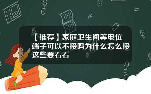 【推荐】家庭卫生间等电位端子可以不接吗为什么怎么接这些要看看