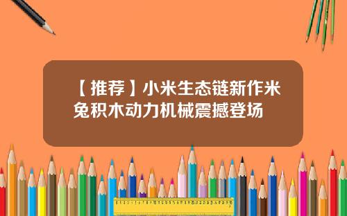 【推荐】小米生态链新作米兔积木动力机械震撼登场