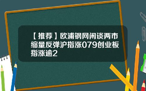 【推荐】欧浦钢网闲谈两市缩量反弹沪指涨079创业板指涨逾2