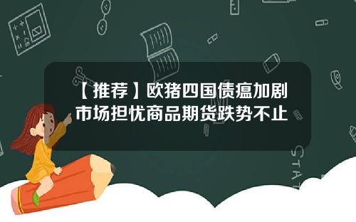【推荐】欧猪四国债瘟加剧市场担忧商品期货跌势不止