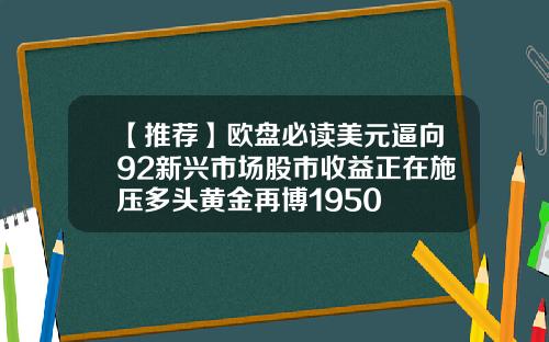 【推荐】欧盘必读美元逼向92新兴市场股市收益正在施压多头黄金再博1950