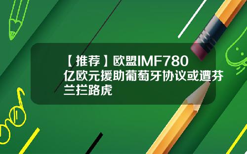 【推荐】欧盟IMF780亿欧元援助葡萄牙协议或遭芬兰拦路虎