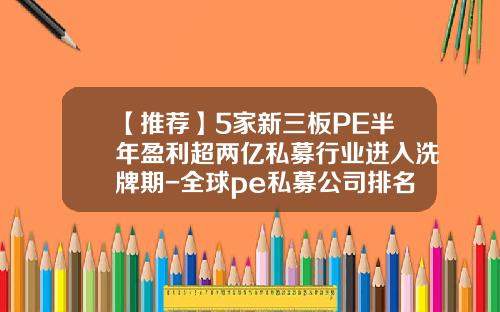 【推荐】5家新三板PE半年盈利超两亿私募行业进入洗牌期-全球pe私募公司排名