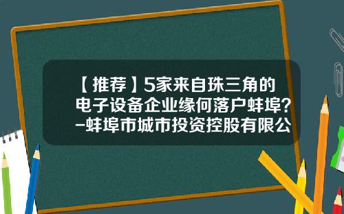 【推荐】5家来自珠三角的电子设备企业缘何落户蚌埠？-蚌埠市城市投资控股有限公司