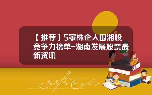 【推荐】5家株企入围湘股竞争力榜单-湖南发展股票最新资讯