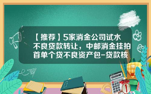 【推荐】5家消金公司试水不良贷款转让，中邮消金挂拍首单个贷不良资产包-贷款核销资产管理公司
