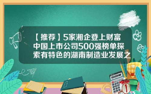 【推荐】5家湘企登上财富中国上市公司500强榜单探索有特色的湖南制造业发展之路-重工企业上市公司