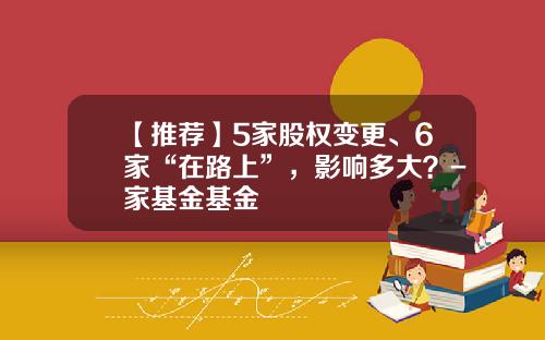 【推荐】5家股权变更、6家“在路上”，影响多大？-家基金基金