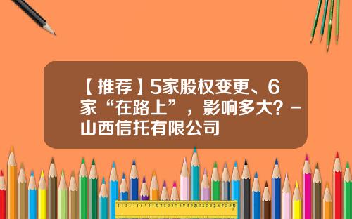 【推荐】5家股权变更、6家“在路上”，影响多大？-山西信托有限公司