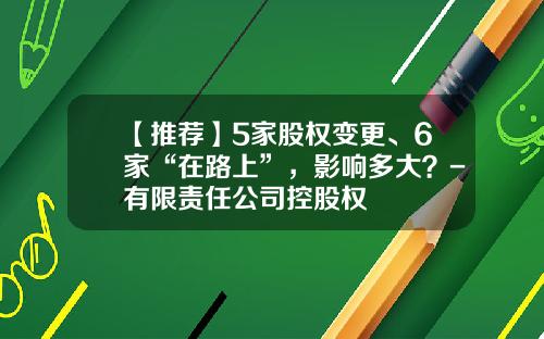 【推荐】5家股权变更、6家“在路上”，影响多大？-有限责任公司控股权