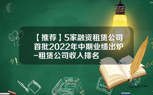【推荐】5家融资租赁公司首批2022年中期业绩出炉-租赁公司收入排名