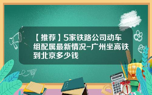 【推荐】5家铁路公司动车组配属最新情况-广州坐高铁到北京多少钱