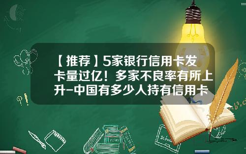 【推荐】5家银行信用卡发卡量过亿！多家不良率有所上升-中国有多少人持有信用卡