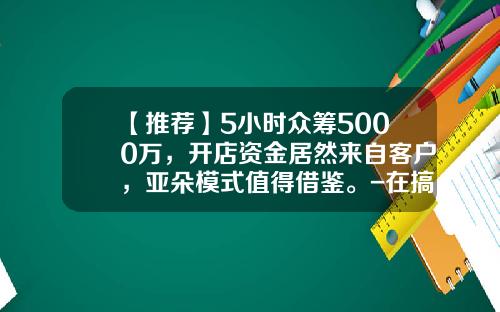 【推荐】5小时众筹5000万，开店资金居然来自客户，亚朵模式值得借鉴。-在搞众筹的公司发展怎么样