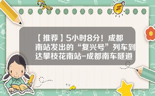 【推荐】5小时8分！成都南站发出的“复兴号”列车到达攀枝花南站-成都南车隧道股份有限公司