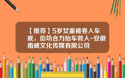 【推荐】5岁女童被卷入车底，街坊合力抬车救人-安徽南威文化传媒有限公司