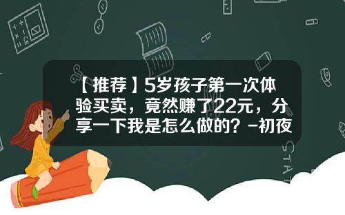 【推荐】5岁孩子第一次体验买卖，竟然赚了22元，分享一下我是怎么做的？-初夜一般都卖多少钱