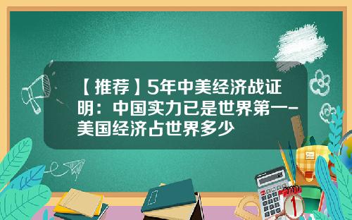 【推荐】5年中美经济战证明：中国实力已是世界第一-美国经济占世界多少