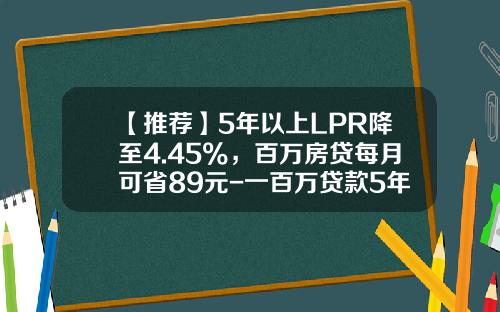 【推荐】5年以上LPR降至4.45%，百万房贷每月可省89元-一百万贷款5年利息多少