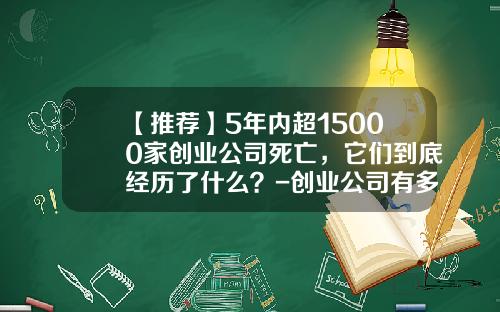 【推荐】5年内超15000家创业公司死亡，它们到底经历了什么？-创业公司有多少