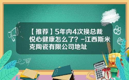 【推荐】5年内4次换总裁悦心健康怎么了？-江西斯米克陶瓷有限公司地址