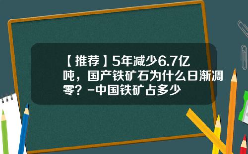 【推荐】5年减少6.7亿吨，国产铁矿石为什么日渐凋零？-中国铁矿占多少