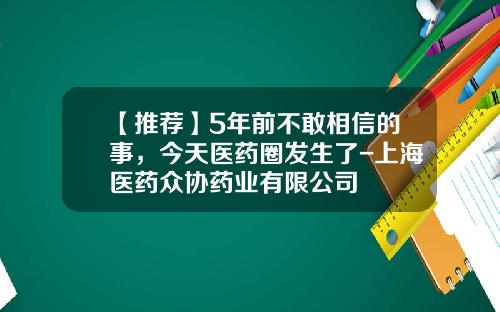 【推荐】5年前不敢相信的事，今天医药圈发生了-上海医药众协药业有限公司