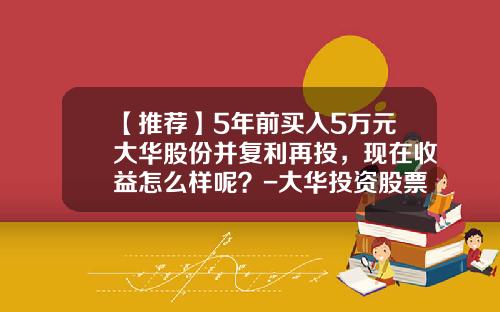【推荐】5年前买入5万元大华股份并复利再投，现在收益怎么样呢？-大华投资股票资讯网首页
