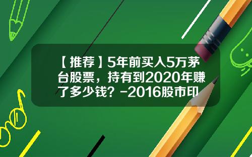 【推荐】5年前买入5万茅台股票，持有到2020年赚了多少钱？-2016股市印花税是多少