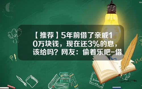【推荐】5年前借了亲戚10万块钱，现在还3%的息，该给吗？网友：偷着乐吧-借10万利息多少