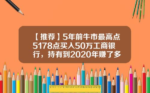 【推荐】5年前牛市最高点5178点买入50万工商银行，持有到2020年赚了多少？-五十万牛市炒股挣多少钱