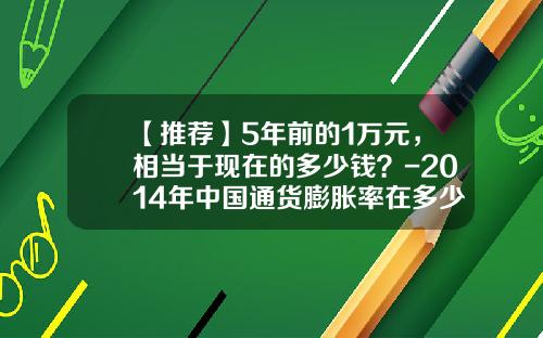 【推荐】5年前的1万元，相当于现在的多少钱？-2014年中国通货膨胀率在多少