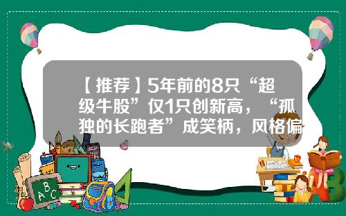【推荐】5年前的8只“超级牛股”仅1只创新高，“孤独的长跑者”成笑柄，风格偏移反造就明星经理-股票回放百度网盘资讯