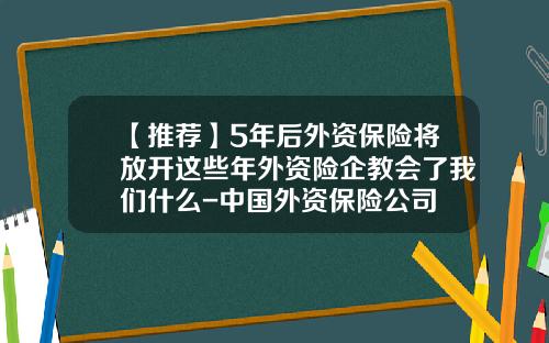 【推荐】5年后外资保险将放开这些年外资险企教会了我们什么-中国外资保险公司