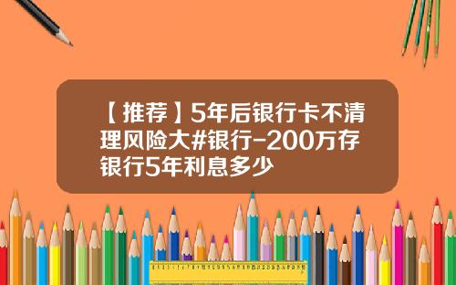 【推荐】5年后银行卡不清理风险大#银行-200万存银行5年利息多少