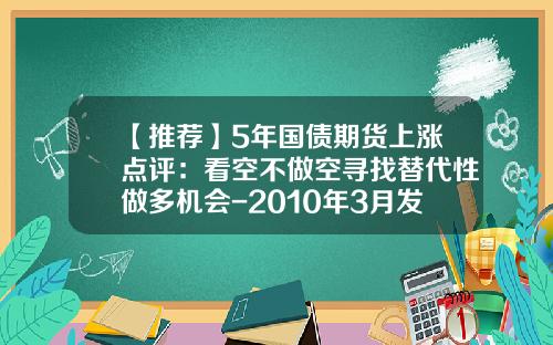 【推荐】5年国债期货上涨点评：看空不做空寻找替代性做多机会-2010年3月发行的5年国债利息多少