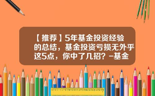 【推荐】5年基金投资经验的总结，基金投资亏损无外乎这5点，你中了几招？-基金投资总结