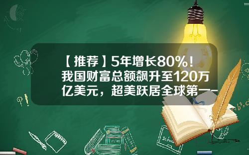 【推荐】5年增长80%！我国财富总额飙升至120万亿美元，超美跃居全球第一-中国财富有多少万亿