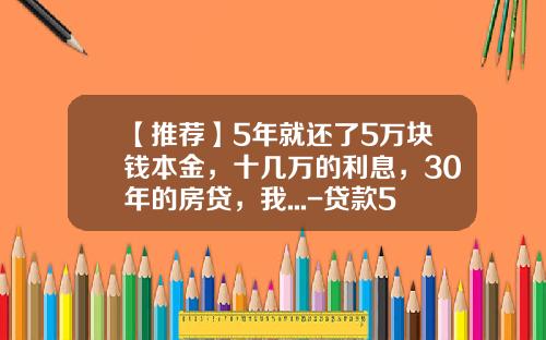 【推荐】5年就还了5万块钱本金，十几万的利息，30年的房贷，我...-贷款5万5年利息多少